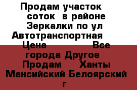 Продам участок 10 соток .в районе Зеркалки по ул. Автотранспортная 91 › Цена ­ 450 000 - Все города Другое » Продам   . Ханты-Мансийский,Белоярский г.
